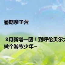 暑期亲子营 | 8月新增一团!到呼伦贝尔大草原,做个游牧少年~