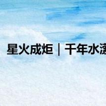 星火成炬｜千年水潆涟