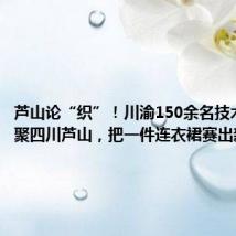 芦山论“织”!川渝150余名技术能手齐聚四川芦山,把一件连衣裙赛出新花样