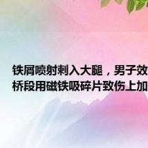 铁屑喷射刺入大腿,男子效仿电影桥段用磁铁吸碎片致伤上加伤