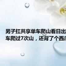男子扛共享单车爬山看日出:扛单车爬过7次山,还背了个西瓜