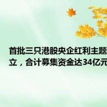 首批三只港股央企红利主题基金成立,合计募集资金达34亿元