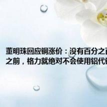 董明珠回应铜涨价：没有百分之百的把握之前，格力就绝对不会使用铝代铜