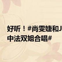 好听!#尚雯婕和Joyce中法双姐合唱#