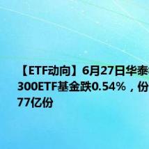【ETF动向】6月27日华泰柏瑞沪深300ETF基金跌0.54%,份额增加5.77亿份
