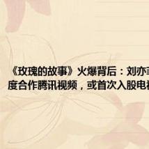 《玫瑰的故事》火爆背后:刘亦菲三年两度合作腾讯视频,或首次入股电视剧