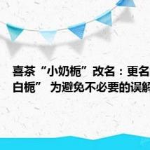 喜茶“小奶栀”改名:更名为“小白栀” 为避免不必要的误解