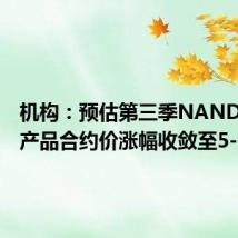机构:预估第三季NAND Flash产品合约价涨幅收敛至5-10%