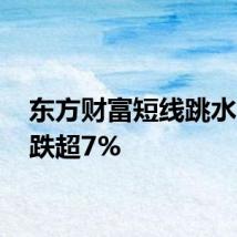东方财富短线跳水 盘中跌超7%