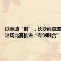 以赛助“创”,长沙商贸旅游职院这场比赛推进“专创融合”