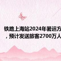 铁路上海站2024年暑运方案出台,预计发送旅客2700万人次