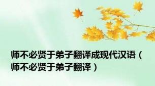 师不必贤于弟子翻译成现代汉语（师不必贤于弟子翻译）