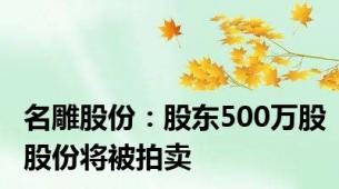 名雕股份：股东500万股股份将被拍卖
