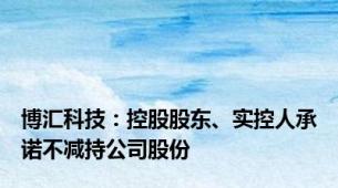 博汇科技：控股股东、实控人承诺不减持公司股份