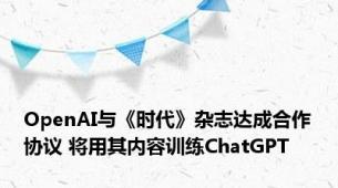 OpenAI与《时代》杂志达成合作协议 将用其内容训练ChatGPT