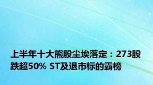 上半年十大熊股尘埃落定：273股跌超50% ST及退市标的霸榜