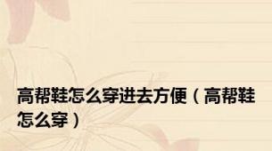高帮鞋怎么穿进去方便（高帮鞋怎么穿）