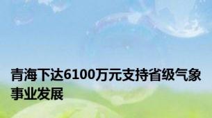 青海下达6100万元支持省级气象事业发展
