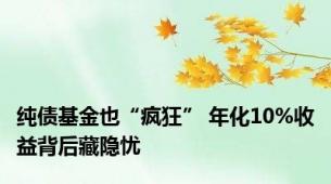 纯债基金也“疯狂” 年化10%收益背后藏隐忧