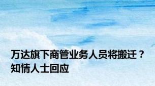 万达旗下商管业务人员将搬迁？知情人士回应