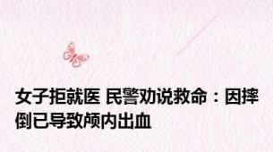 女子拒就医 民警劝说救命：因摔倒已导致颅内出血
