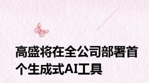 高盛将在全公司部署首个生成式AI工具