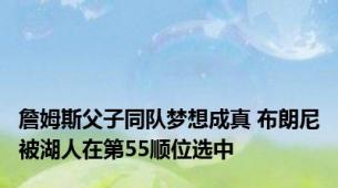 詹姆斯父子同队梦想成真 布朗尼被湖人在第55顺位选中