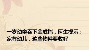 一岁幼童吞下金戒指，医生提示：家有幼儿，这些物件要收好