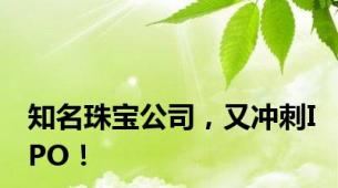 知名珠宝公司，又冲刺IPO！