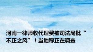 河南一律师收代理费被司法局批“不正之风”！当地称正在调查