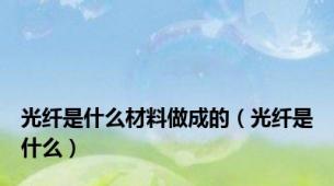光纤是什么材料做成的（光纤是什么）