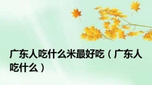 广东人吃什么米最好吃（广东人吃什么）