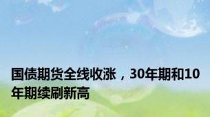 国债期货全线收涨，30年期和10年期续刷新高