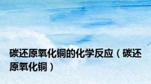 碳还原氧化铜的化学反应（碳还原氧化铜）