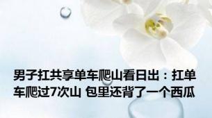 男子扛共享单车爬山看日出：扛单车爬过7次山 包里还背了一个西瓜