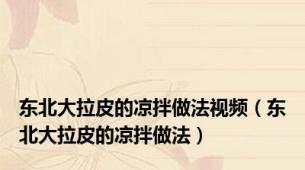 东北大拉皮的凉拌做法视频（东北大拉皮的凉拌做法）