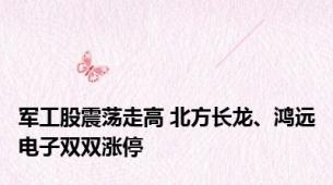 军工股震荡走高 北方长龙、鸿远电子双双涨停