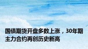 国债期货开盘多数上涨，30年期主力合约再创历史新高