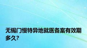 无锡门慢特异地就医备案有效期多久?