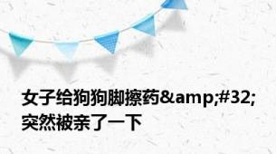 女子给狗狗脚擦药&#32;突然被亲了一下