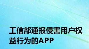 工信部通报侵害用户权益行为的APP