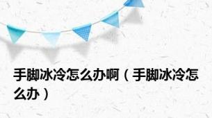手脚冰冷怎么办啊（手脚冰冷怎么办）