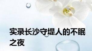 实录长沙守堤人的不眠之夜