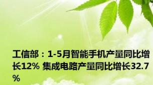 工信部：1-5月智能手机产量同比增长12% 集成电路产量同比增长32.7%