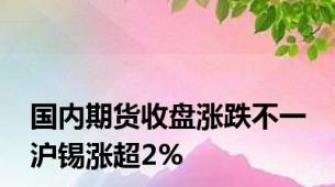 国内期货收盘涨跌不一 沪锡涨超2%