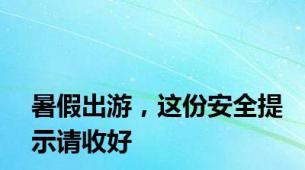 暑假出游，这份安全提示请收好