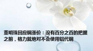 董明珠回应铜涨价：没有百分之百的把握之前，格力就绝对不会使用铝代铜