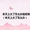 冬天上火了怎么办如何食疗降火（冬天上火了怎么办）