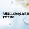乌苏里江上游发生有实测资料以来最大洪水