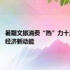 暑期文旅消费“热”力十足 激活经济新动能